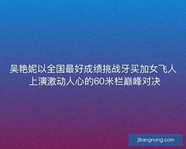 吴艳妮以全国最好成绩挑战牙买加女飞人 上演激动人心的60米栏巅峰对决