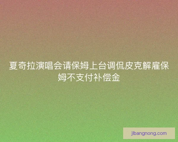 夏奇拉演唱会请保姆上台调侃皮克解雇保姆不支付补偿金