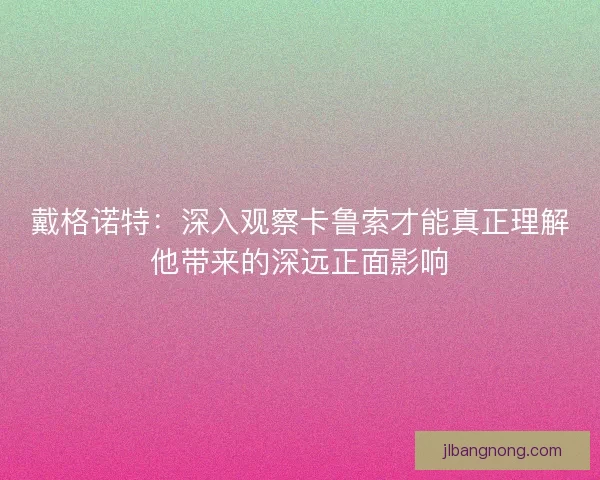 戴格诺特：深入观察卡鲁索才能真正理解他带来的深远正面影响