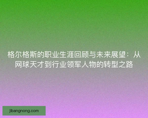 格尔格斯的职业生涯回顾与未来展望：从网球天才到行业领军人物的转型之路