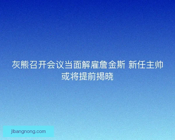 灰熊召开会议当面解雇詹金斯 新任主帅或将提前揭晓