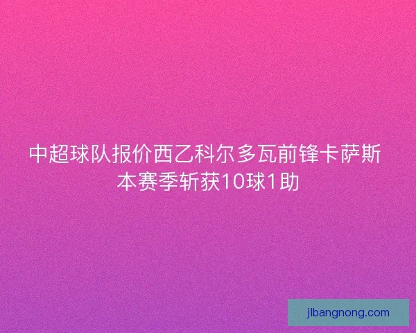 中超球队报价西乙科尔多瓦前锋卡萨斯 本赛季斩获10球1助