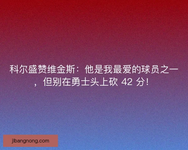 科尔盛赞维金斯：他是我最爱的球员之一，但别在勇士头上砍 42 分！