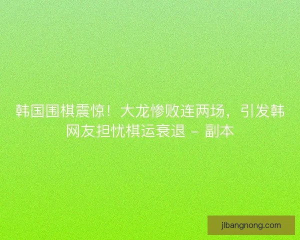 韩国围棋震惊！大龙惨败连两场，引发韩网友担忧棋运衰退 - 副本