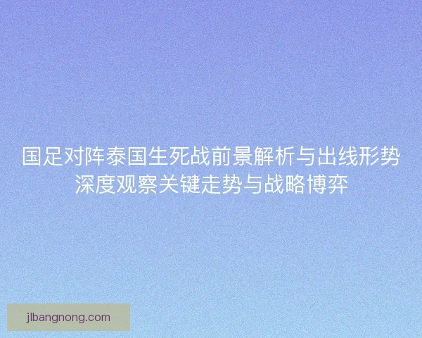 国足对阵泰国生死战前景解析与出线形势深度观察关键走势与战略博弈