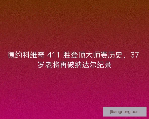 德约科维奇 411 胜登顶大师赛历史，37 岁老将再破纳达尔纪录
