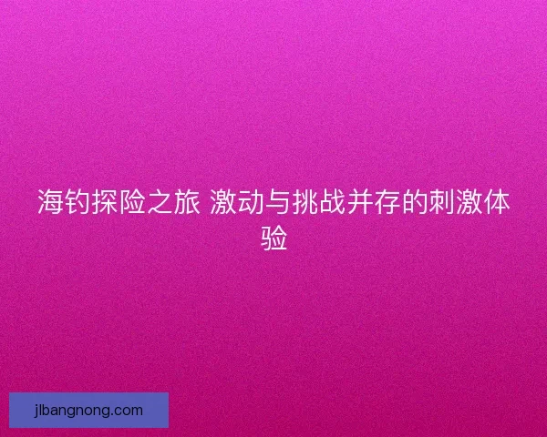 海钓探险之旅 激动与挑战并存的刺激体验
