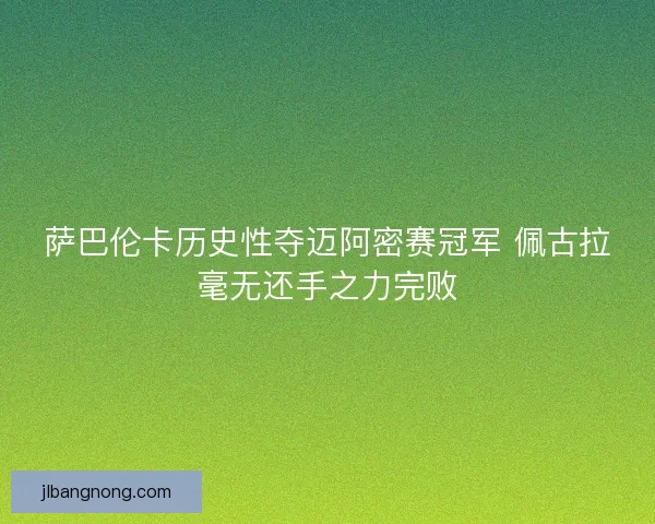 萨巴伦卡历史性夺迈阿密赛冠军 佩古拉毫无还手之力完败