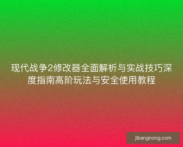 现代战争2修改器全面解析与实战技巧深度指南高阶玩法与安全使用教程