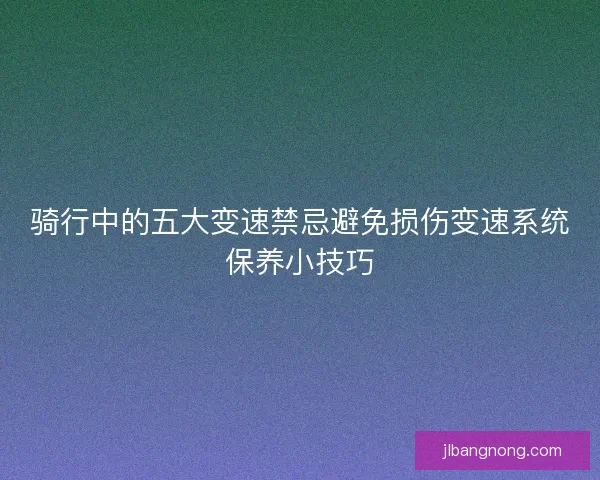 骑行中的五大变速禁忌避免损伤变速系统保养小技巧