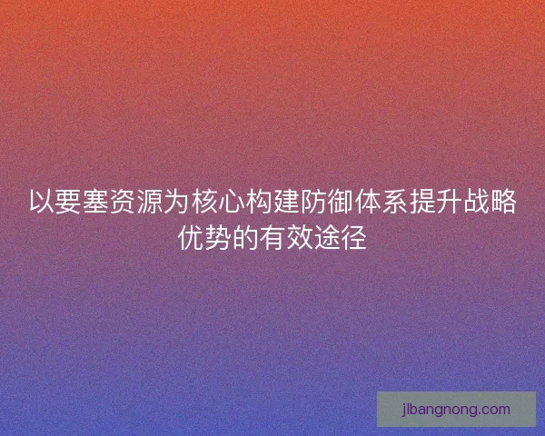 以要塞资源为核心构建防御体系提升战略优势的有效途径