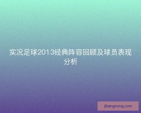 实况足球2013经典阵容回顾及球员表现分析