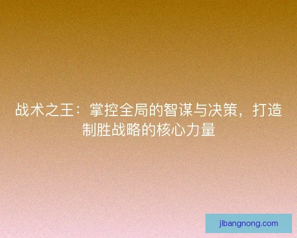 战术之王：掌控全局的智谋与决策，打造制胜战略的核心力量