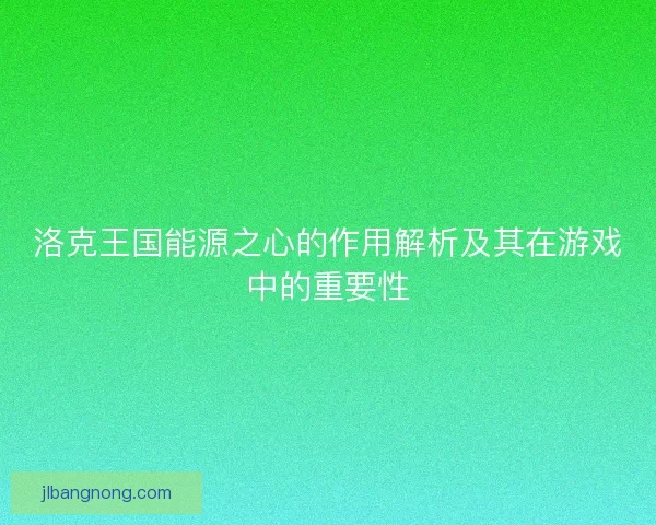 洛克王国能源之心的作用解析及其在游戏中的重要性