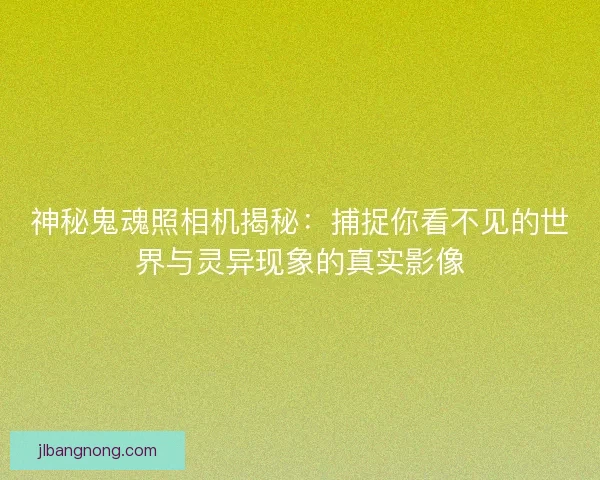 神秘鬼魂照相机揭秘：捕捉你看不见的世界与灵异现象的真实影像