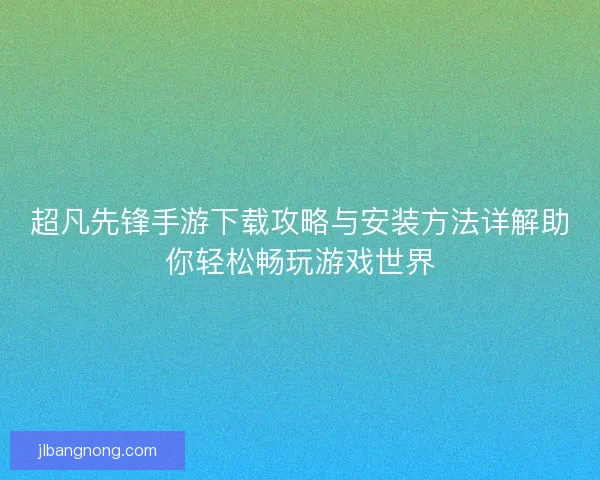 超凡先锋手游下载攻略与安装方法详解助你轻松畅玩游戏世界 超凡先锋手游下载攻略与安装方法详解助你轻松畅玩游戏世界