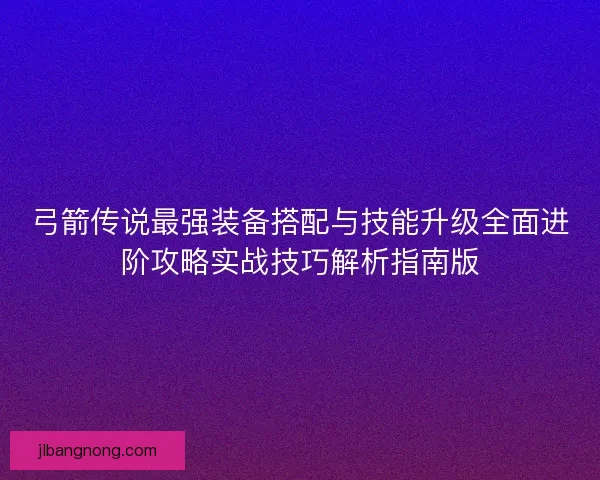弓箭传说最强装备搭配与技能升级全面进阶攻略实战技巧解析指南版