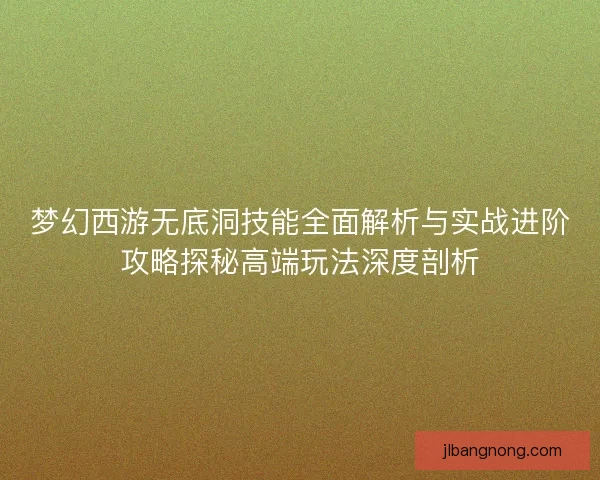 梦幻西游无底洞技能全面解析与实战进阶攻略探秘高端玩法深度剖析