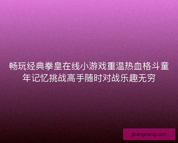 畅玩经典拳皇在线小游戏重温热血格斗童年记忆挑战高手随时对战乐趣无穷 畅玩经典拳皇在线小游戏重温热血格斗童年记忆挑战高手随时对战乐趣无穷