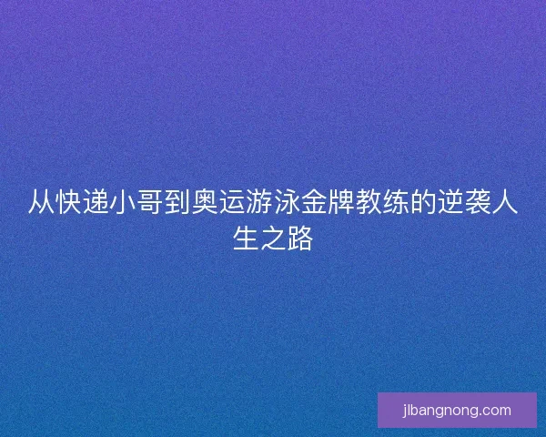 从快递小哥到奥运游泳金牌教练的逆袭人生之路