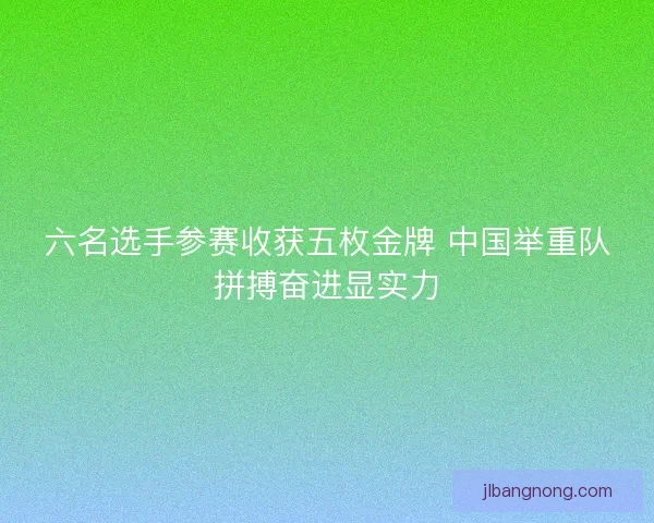 六名选手参赛收获五枚金牌 中国举重队拼搏奋进显实力