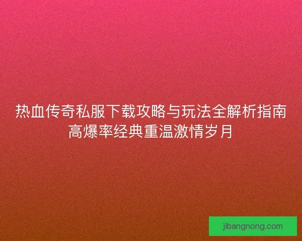 热血传奇私服下载攻略与玩法全解析指南高爆率经典重温激情岁月 热血传奇私服下载攻略与玩法全解析指南高爆率经典重温激情岁月