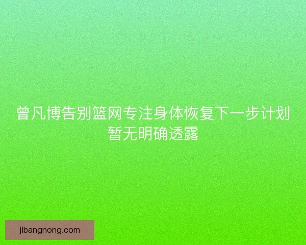 曾凡博告别篮网专注身体恢复下一步计划暂无明确透露