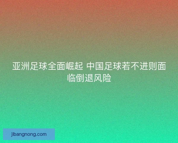 亚洲足球全面崛起 中国足球若不进则面临倒退风险