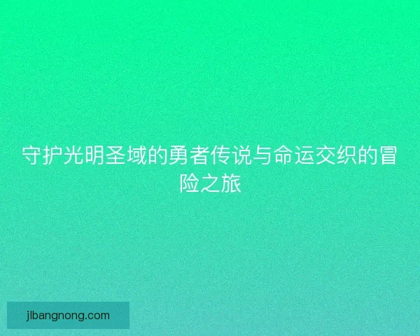 守护光明圣域的勇者传说与命运交织的冒险之旅 守护光明圣域的勇者传说与命运交织的冒险之旅