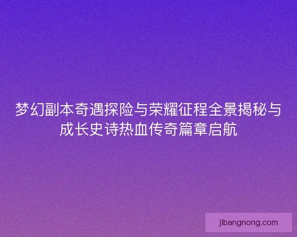 梦幻副本奇遇探险与荣耀征程全景揭秘与成长史诗热血传奇篇章启航