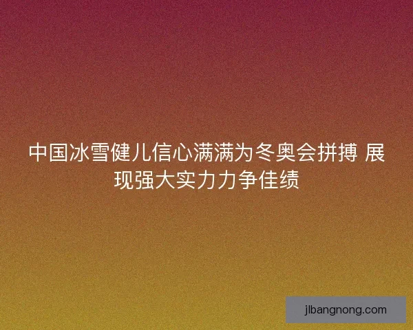 中国冰雪健儿信心满满为冬奥会拼搏 展现强大实力力争佳绩