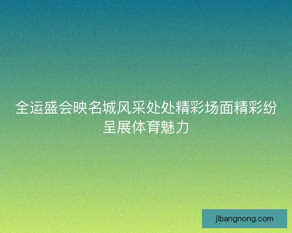 全运盛会映名城风采处处精彩场面精彩纷呈展体育魅力 全运盛会映名城风采处处精彩场面精彩纷呈展体育魅力