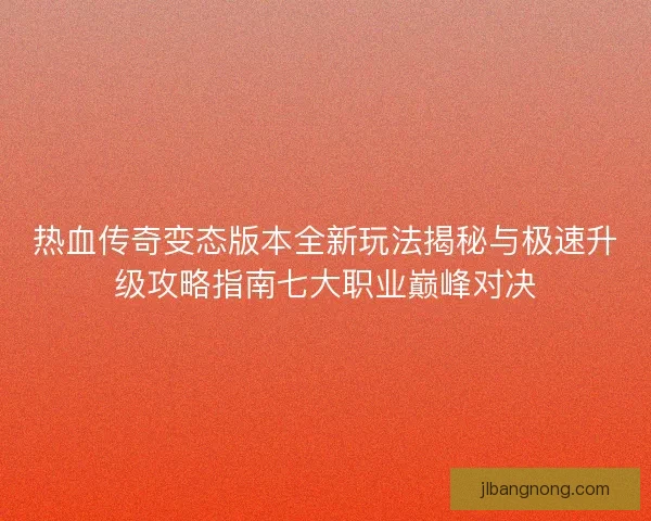 热血传奇变态版本全新玩法揭秘与极速升级攻略指南七大职业巅峰对决