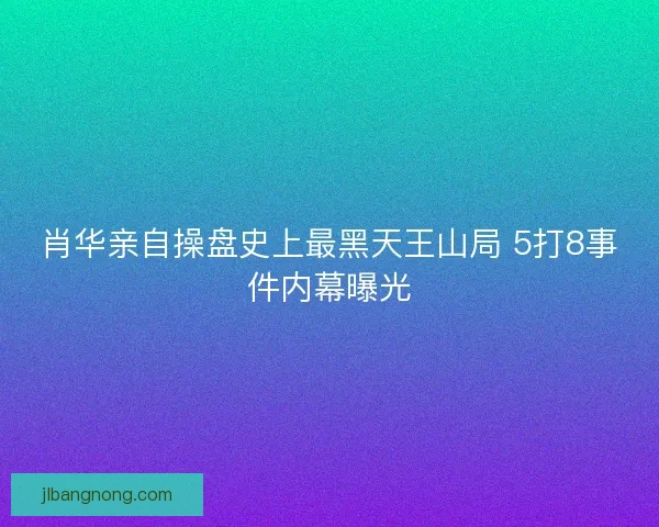 肖华亲自操盘史上最黑天王山局 5打8事件内幕曝光