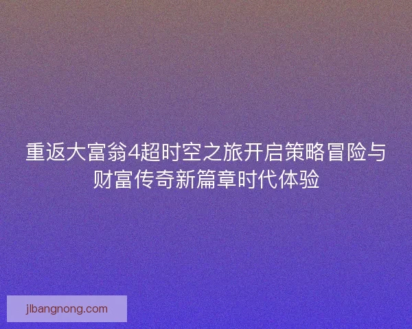 重返大富翁4超时空之旅开启策略冒险与财富传奇新篇章时代体验