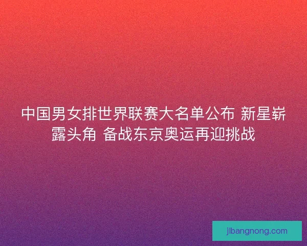 中国男女排世界联赛大名单公布 新星崭露头角 备战东京奥运再迎挑战