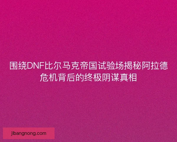 围绕DNF比尔马克帝国试验场揭秘阿拉德危机背后的终极阴谋真相