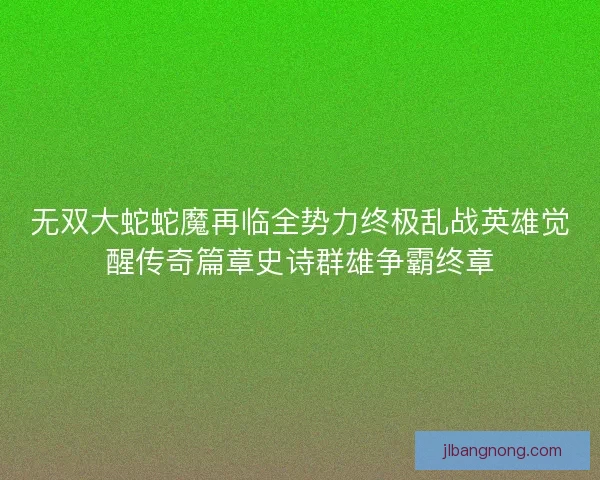 无双大蛇蛇魔再临全势力终极乱战英雄觉醒传奇篇章史诗群雄争霸终章 无双大蛇蛇魔再临全势力终极乱战英雄觉醒传奇篇章史诗群雄争霸终章