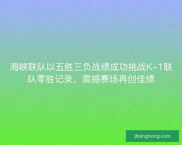 海峡联队以五胜三负战绩成功挑战K-1联队零胜记录,震撼赛场再创佳绩 海峡联队以五胜三负战绩成功挑战K-1联队零胜记录,震撼赛场再创佳绩