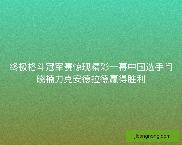 终极格斗冠军赛惊现精彩一幕中国选手闫晓楠力克安德拉德赢得胜利