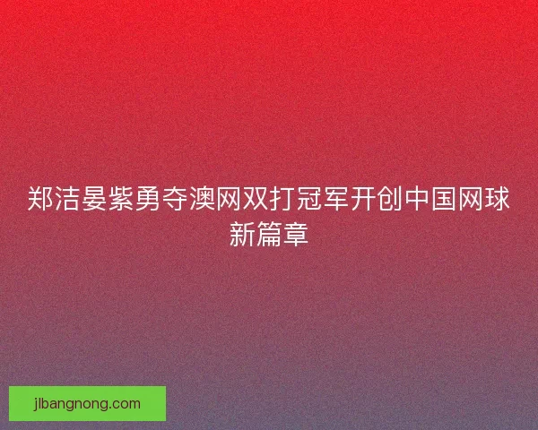 郑洁晏紫勇夺澳网双打冠军开创中国网球新篇章 郑洁晏紫勇夺澳网双打冠军开创中国网球新篇章