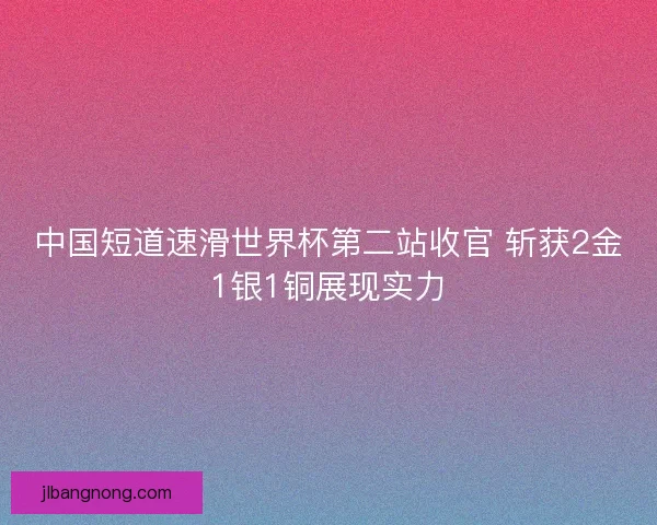 中国短道速滑世界杯第二站收官 斩获2金1银1铜展现实力