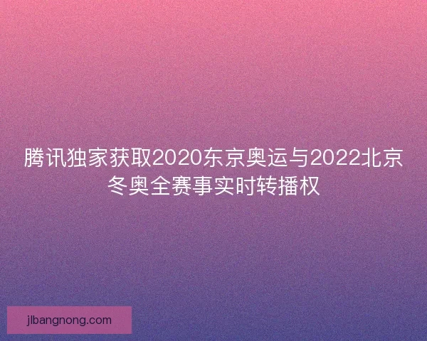 腾讯独家获取2020东京奥运与2022北京冬奥全赛事实时转播权 腾讯独家获取2020东京奥运与2022北京冬奥全赛事实时转播权