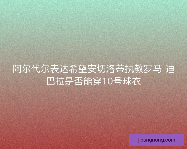 阿尔代尔表达希望安切洛蒂执教罗马 迪巴拉是否能穿10号球衣 阿尔代尔表达希望安切洛蒂执教罗马 迪巴拉是否能穿10号球衣