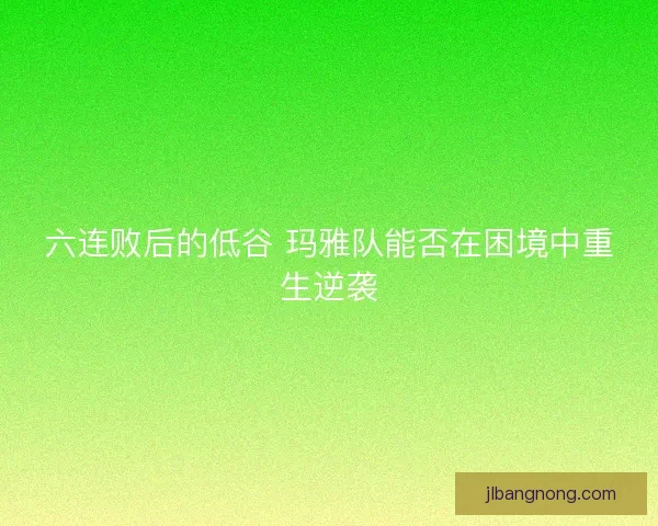 六连败后的低谷 玛雅队能否在困境中重生逆袭 六连败后的低谷 玛雅队能否在困境中重生逆袭