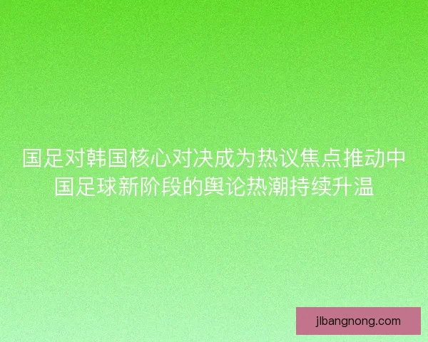 国足对韩国核心对决成为热议焦点推动中国足球新阶段的舆论热潮持续升温 国足对韩国核心对决成为热议焦点推动中国足球新阶段的舆论热潮持续升温