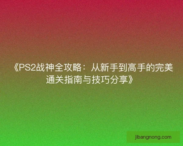 《PS2战神全攻略：从新手到高手的完美通关指南与技巧分享》