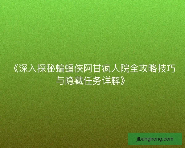 《深入探秘蝙蝠侠阿甘疯人院全攻略技巧与隐藏任务详解》