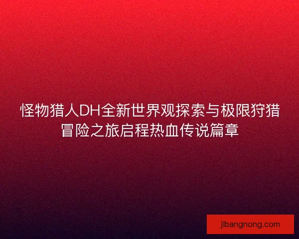 怪物猎人DH全新世界观探索与极限狩猎冒险之旅启程热血传说篇章